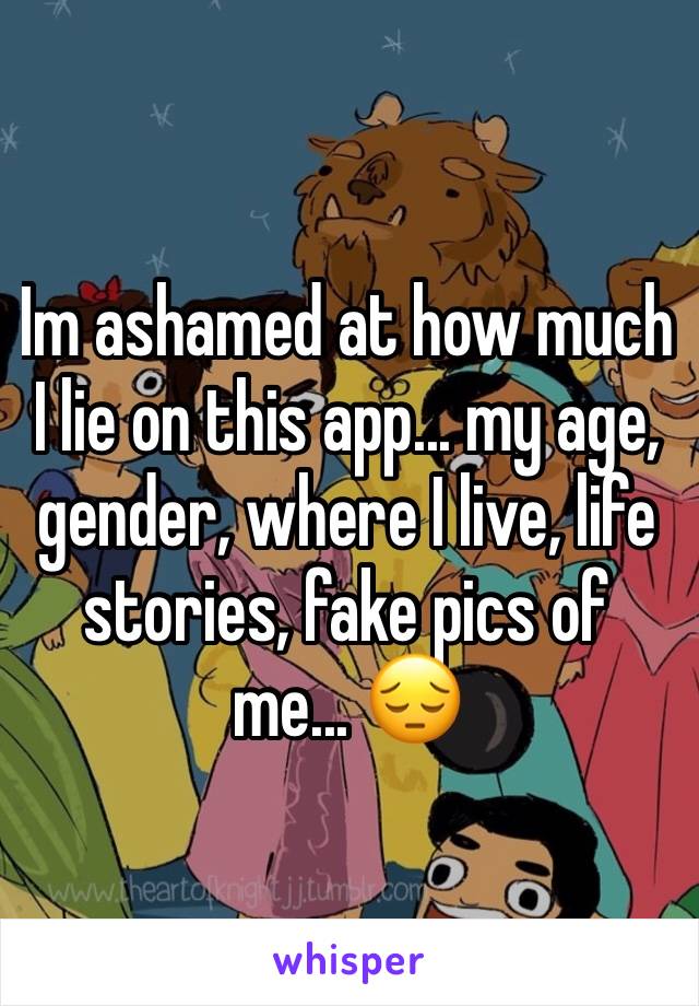 Im ashamed at how much I lie on this app... my age, gender, where I live, life stories, fake pics of me... 😔