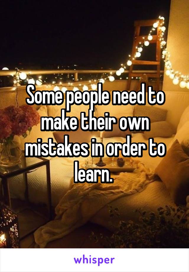 Some people need to make their own mistakes in order to learn. 