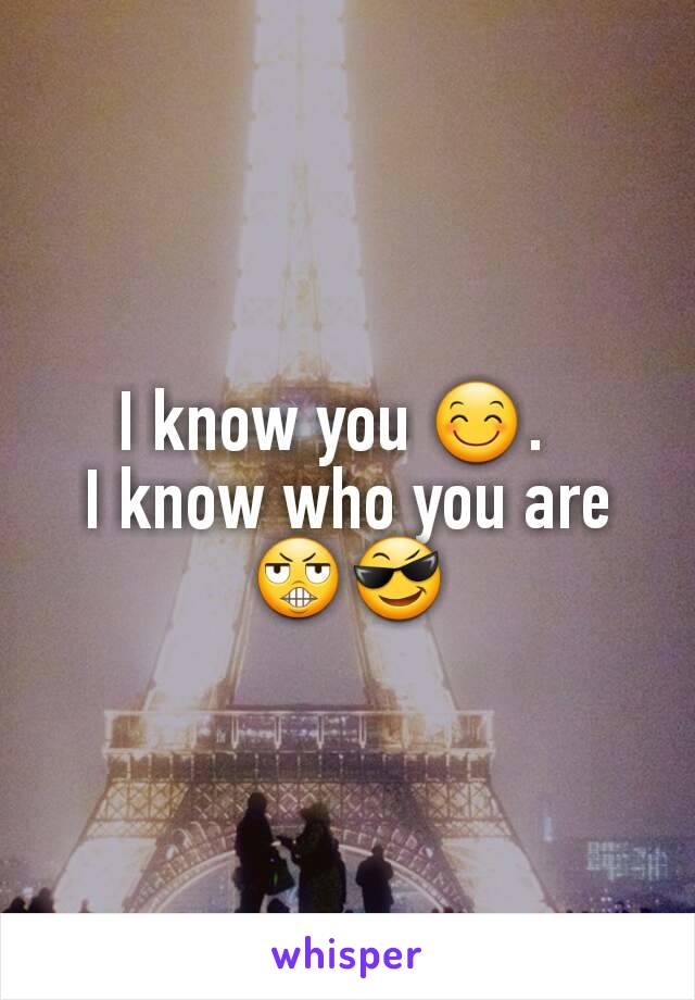 I know you 😊.  
I know who you are 😬😎