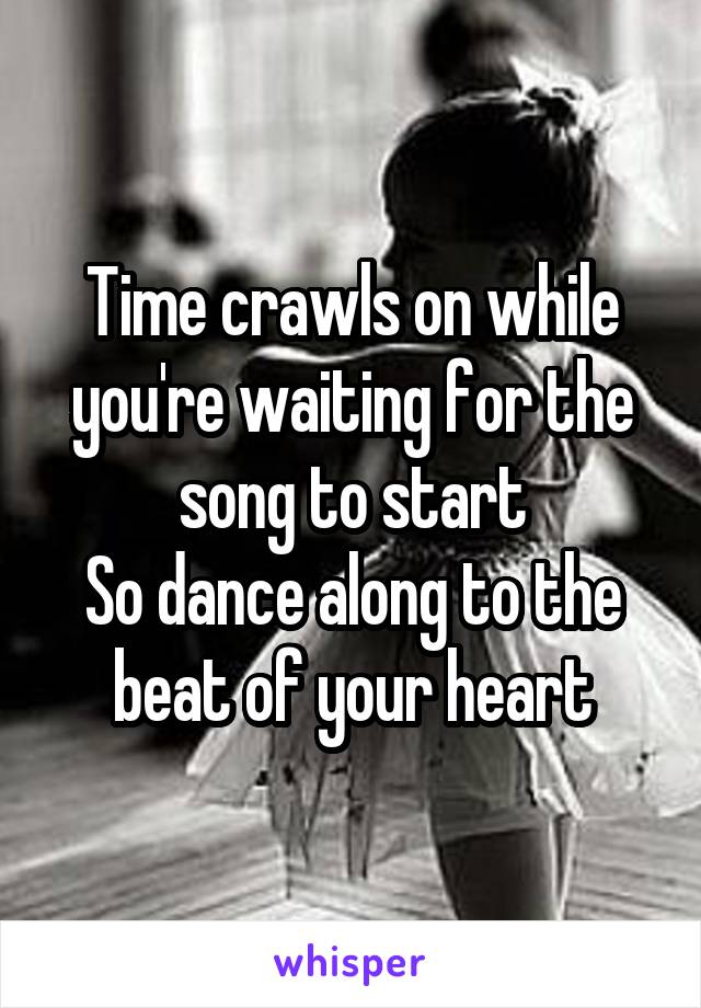 Time crawls on while you're waiting for the song to start
So dance along to the beat of your heart