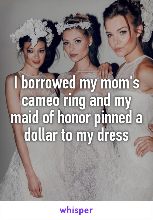 I borrowed my mom's cameo ring and my maid of honor pinned a dollar to my dress