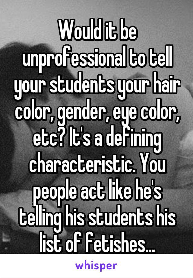 Would it be unprofessional to tell your students your hair color, gender, eye color, etc? It's a defining characteristic. You people act like he's telling his students his list of fetishes...