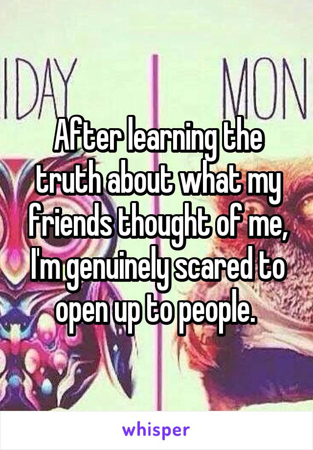After learning the truth about what my friends thought of me, I'm genuinely scared to open up to people. 
