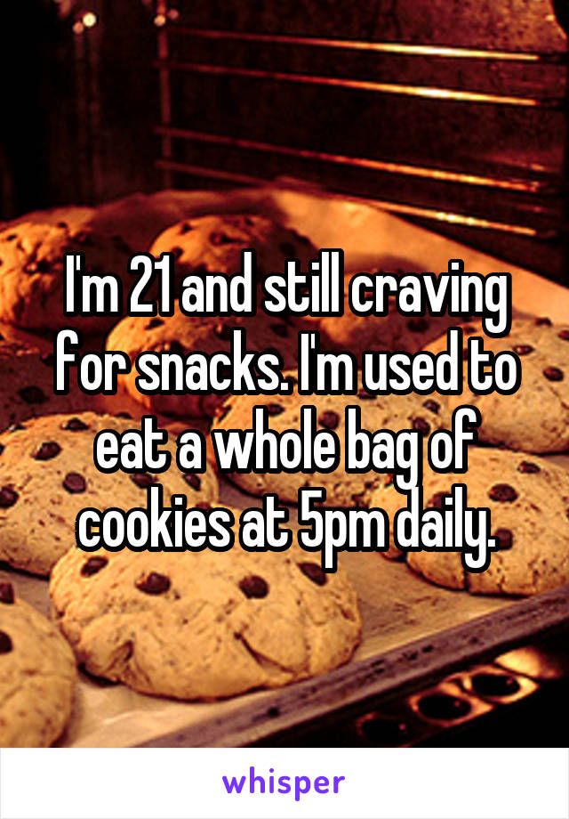 I'm 21 and still craving for snacks. I'm used to eat a whole bag of cookies at 5pm daily.