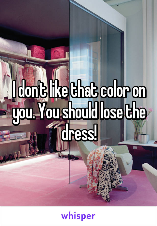 I don't like that color on you. You should lose the dress!