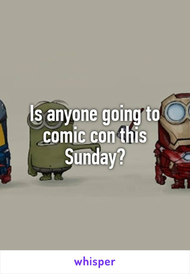 Is anyone going to comic con this Sunday?