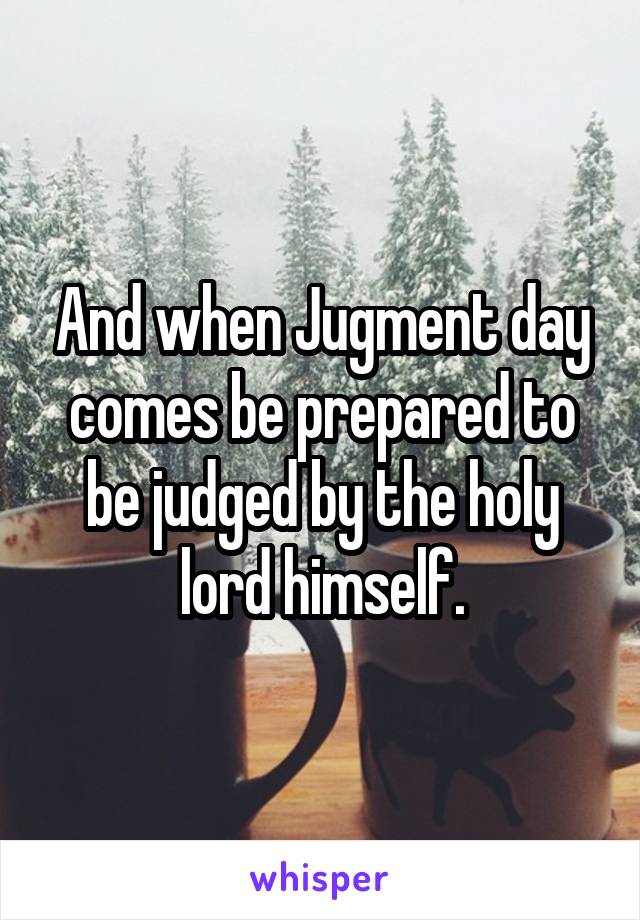 And when Jugment day comes be prepared to be judged by the holy lord himself.