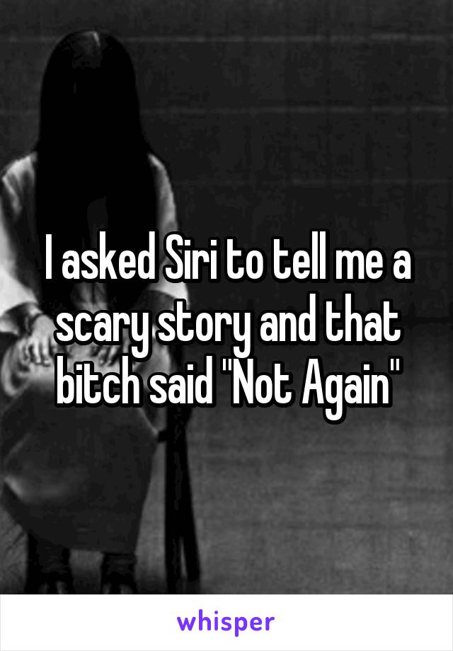 I asked Siri to tell me a scary story and that bitch said "Not Again"