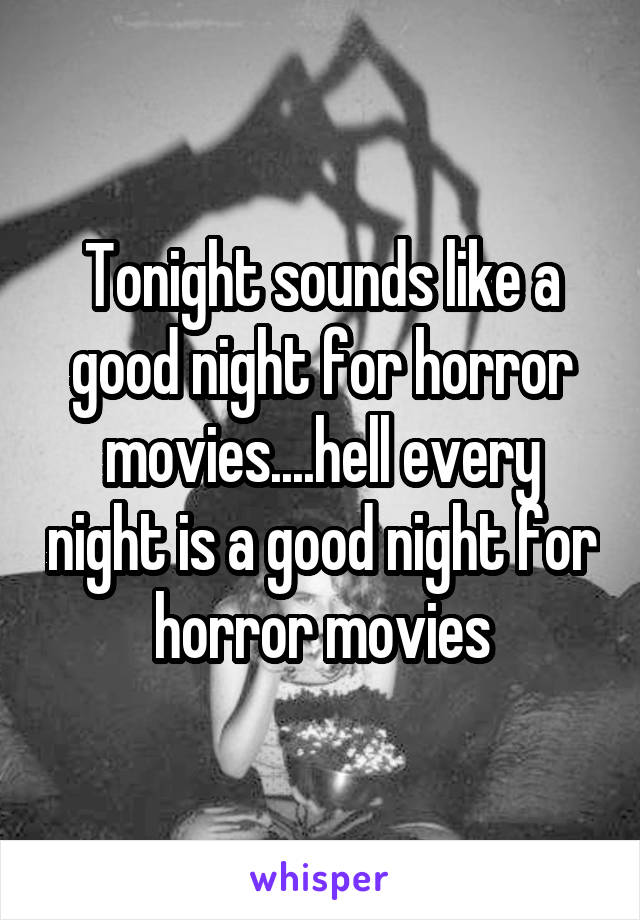 Tonight sounds like a good night for horror movies....hell every night is a good night for horror movies
