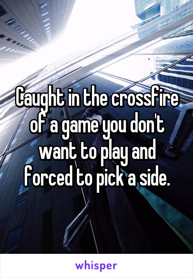 Caught in the crossfire of a game you don't want to play and forced to pick a side.