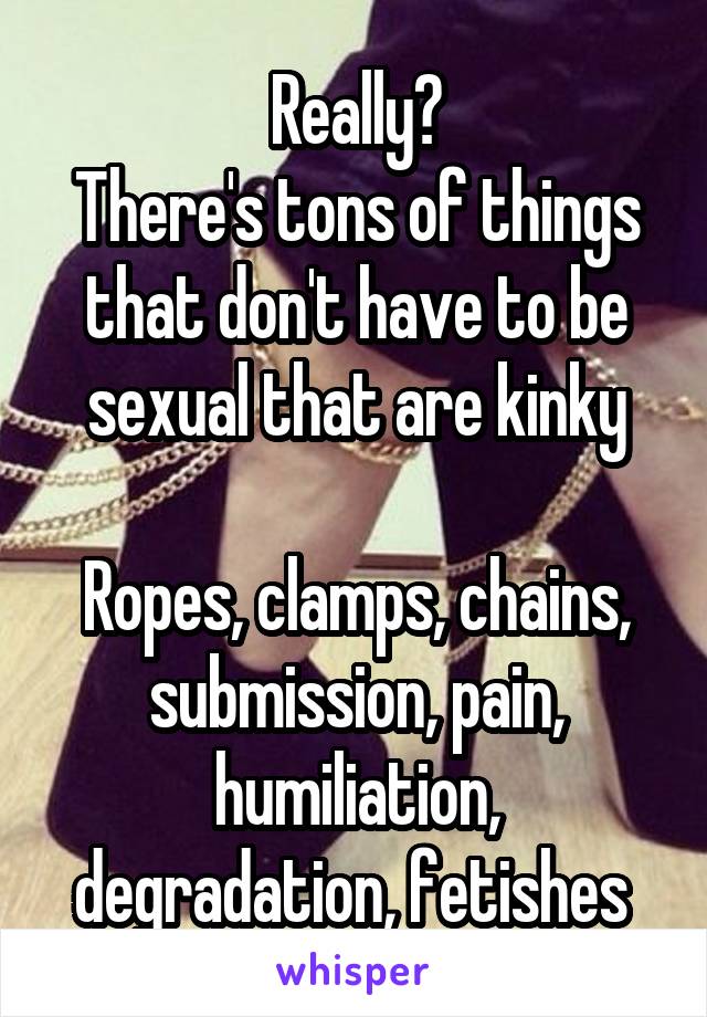 Really?
There's tons of things that don't have to be sexual that are kinky

Ropes, clamps, chains, submission, pain, humiliation, degradation, fetishes 