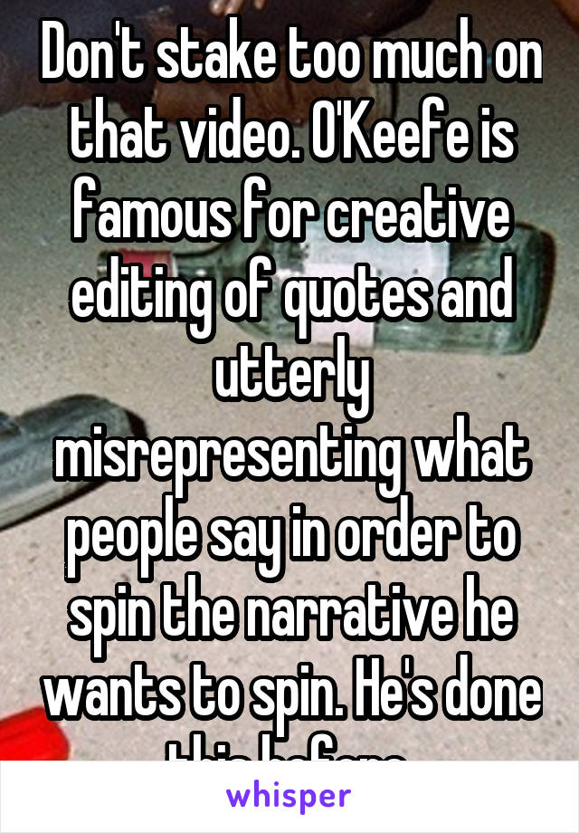 Don't stake too much on that video. O'Keefe is famous for creative editing of quotes and utterly misrepresenting what people say in order to spin the narrative he wants to spin. He's done this before.