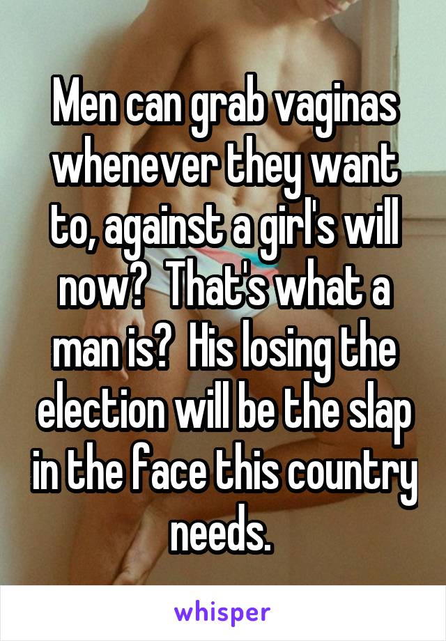 Men can grab vaginas whenever they want to, against a girl's will now?  That's what a man is?  His losing the election will be the slap in the face this country needs. 