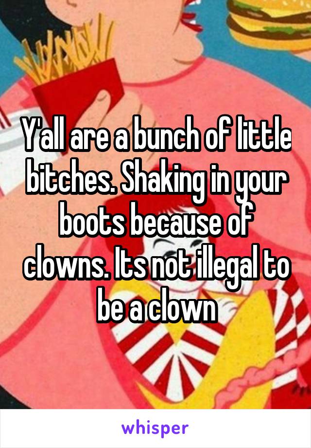 Y'all are a bunch of little bitches. Shaking in your boots because of clowns. Its not illegal to be a clown