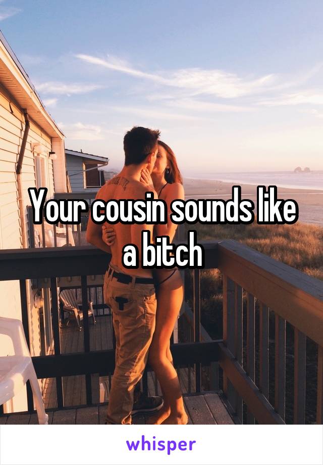Your cousin sounds like a bitch