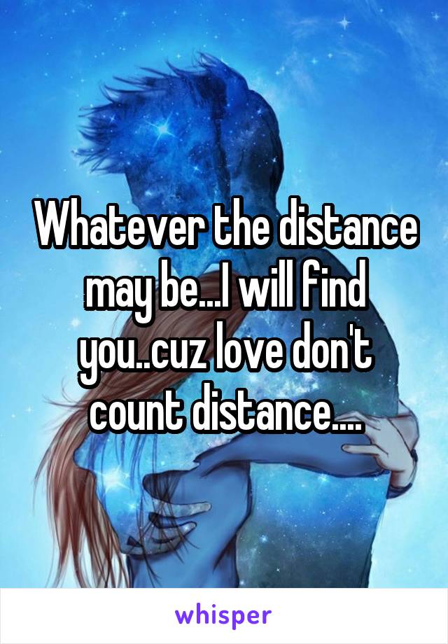 Whatever the distance may be...I will find you..cuz love don't count distance....