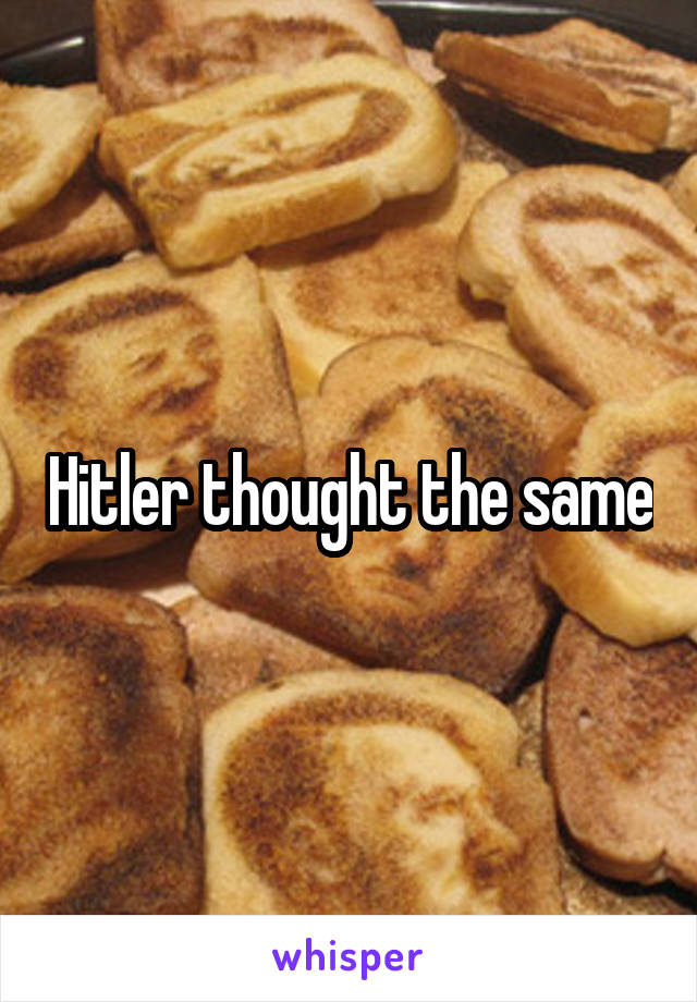Hitler thought the same