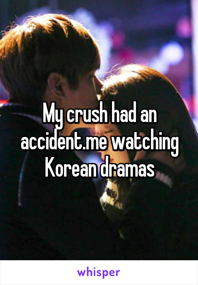 My crush had an accident.me watching Korean dramas