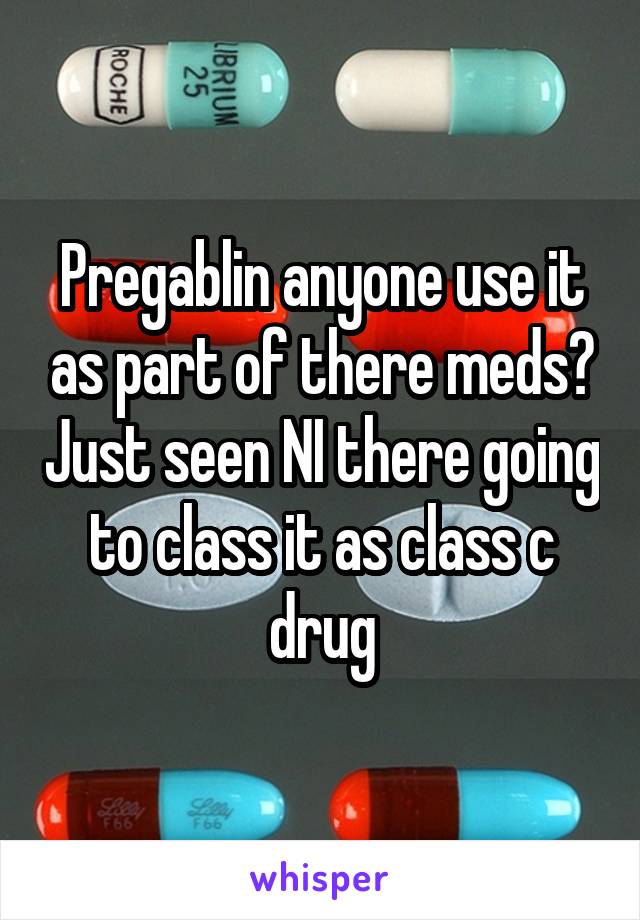 Pregablin anyone use it as part of there meds? Just seen NI there going to class it as class c drug