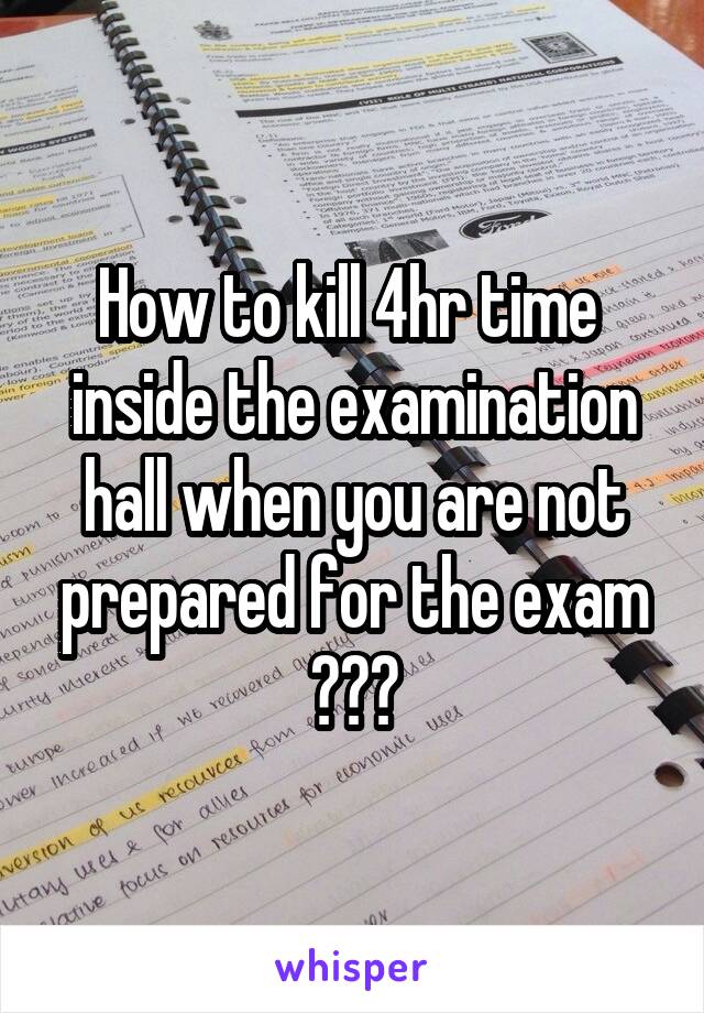 How to kill 4hr time  inside the examination hall when you are not prepared for the exam ???