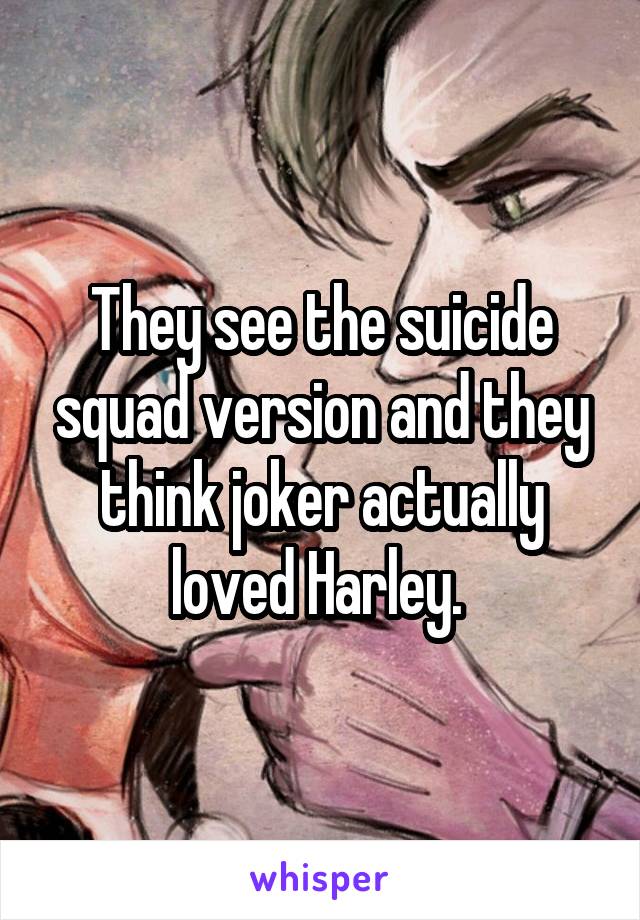 They see the suicide squad version and they think joker actually loved Harley. 