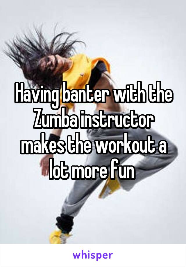 Having banter with the Zumba instructor makes the workout a lot more fun 