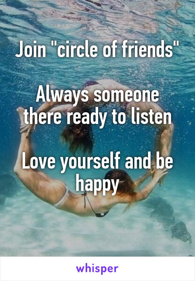Join "circle of friends"

Always someone there ready to listen

Love yourself and be happy

