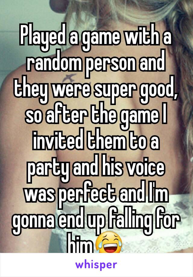 Played a game with a random person and they were super good, so after the game I invited them to a party and his voice was perfect and I'm gonna end up falling for him😂