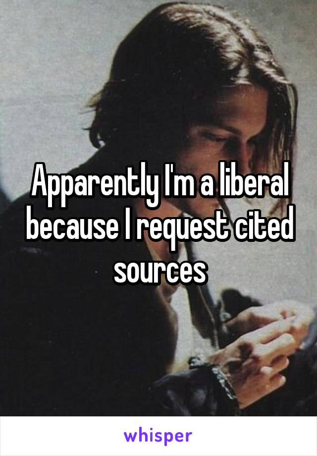 Apparently I'm a liberal because I request cited sources