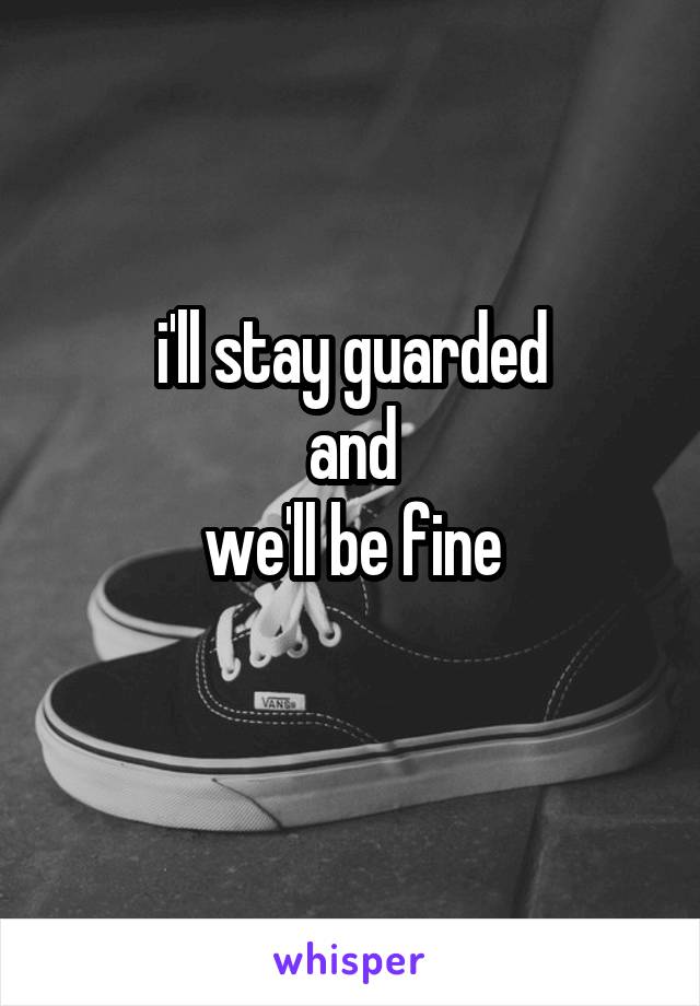 i'll stay guarded
and
we'll be fine
