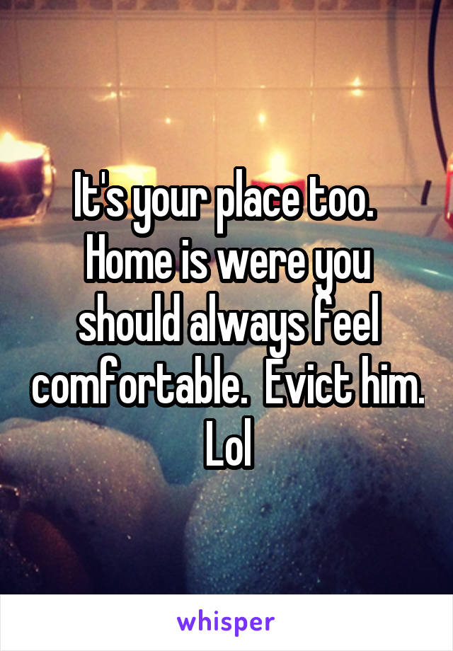 It's your place too.  Home is were you should always feel comfortable.  Evict him.  Lol 