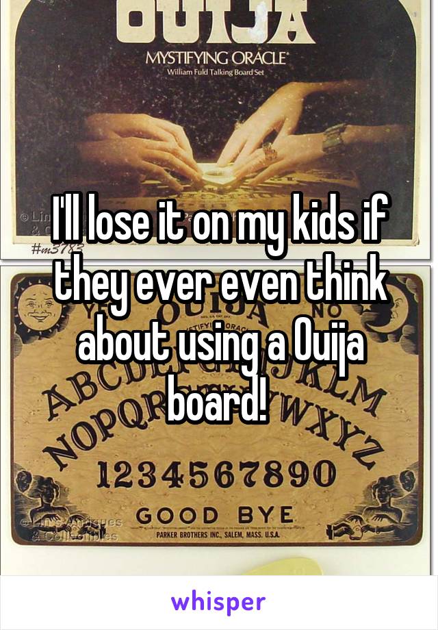I'll lose it on my kids if they ever even think about using a Ouija board! 