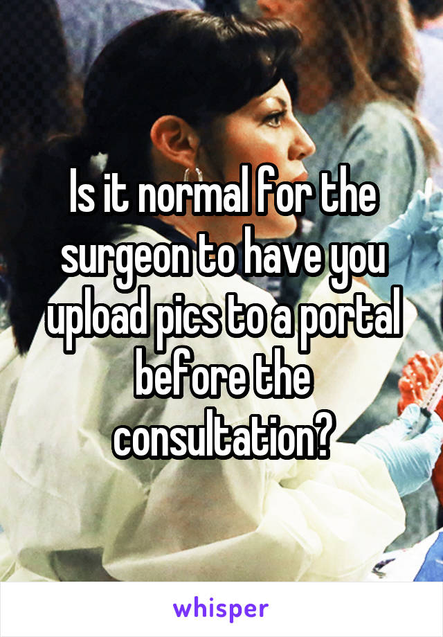 Is it normal for the surgeon to have you upload pics to a portal before the consultation?
