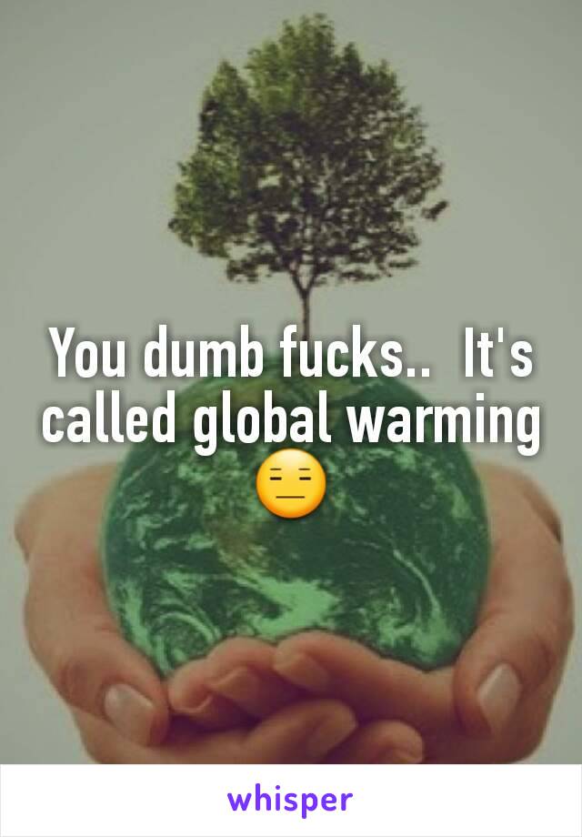 You dumb fucks..  It's called global warming 😑