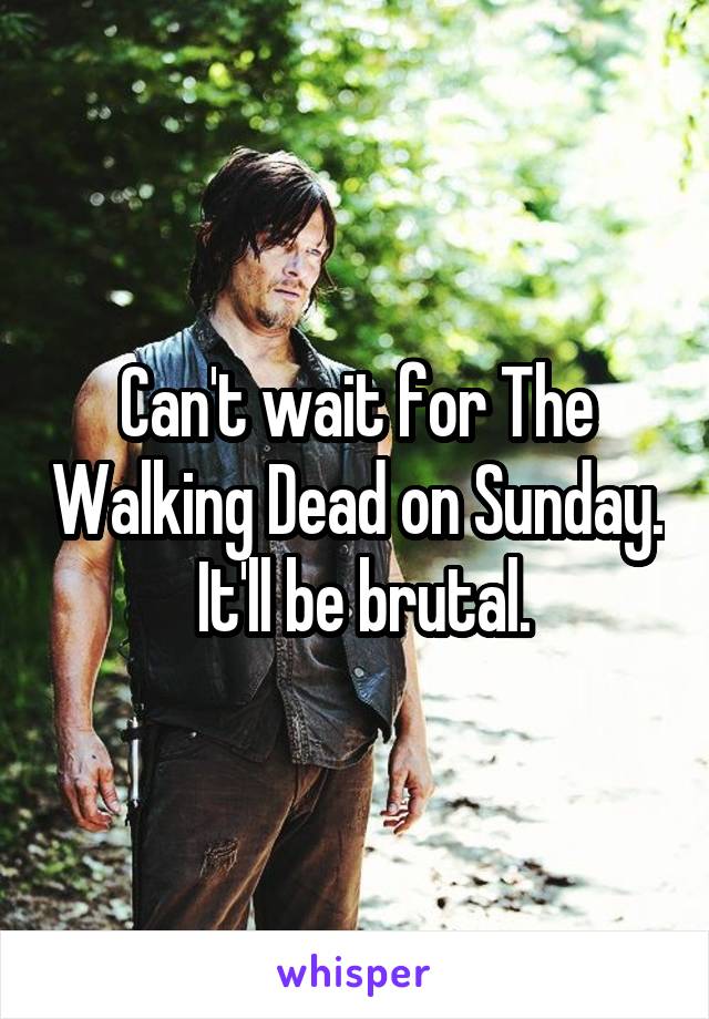 Can't wait for The Walking Dead on Sunday.
 It'll be brutal.