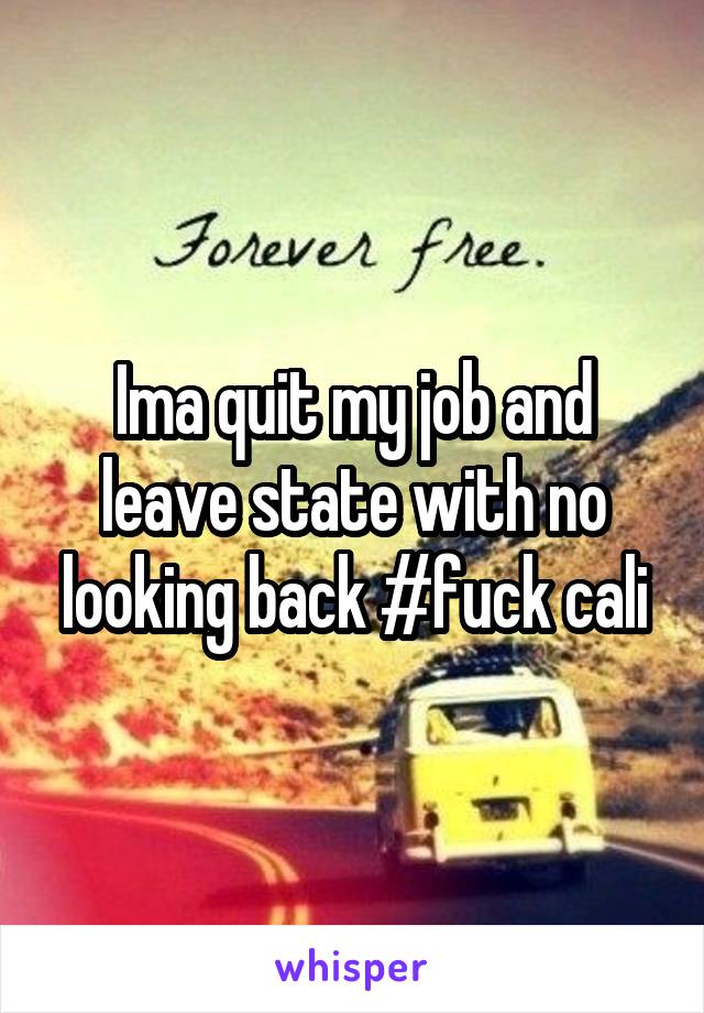 Ima quit my job and leave state with no looking back #fuck cali