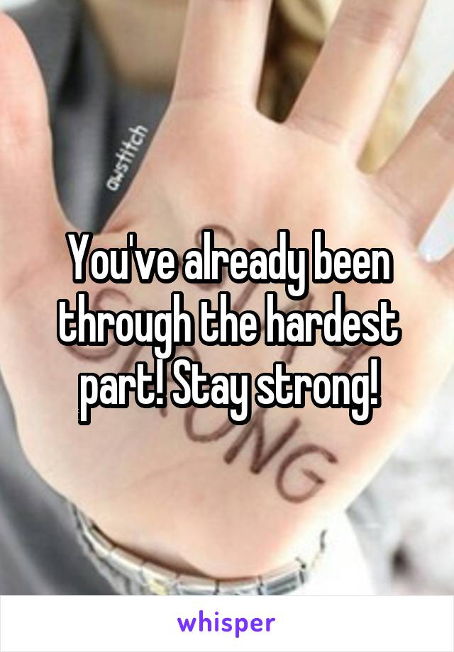 You've already been through the hardest part! Stay strong!