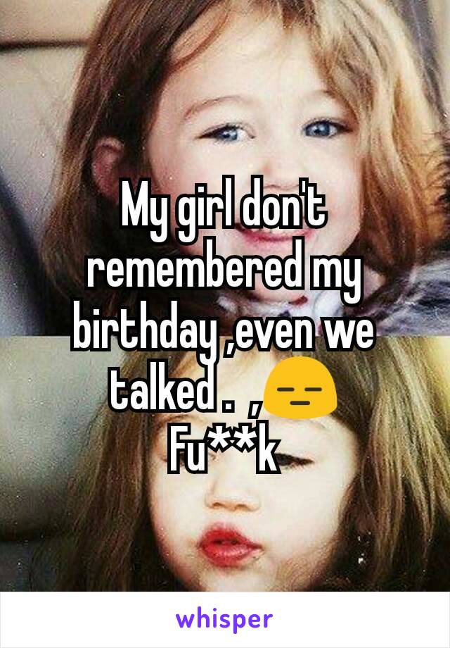 My girl don't remembered my birthday ,even we talked .  ,😑
Fu**k