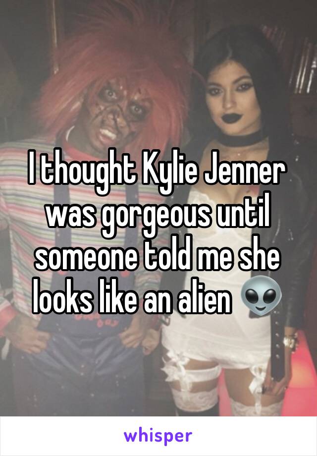 I thought Kylie Jenner was gorgeous until someone told me she looks like an alien 👽 
