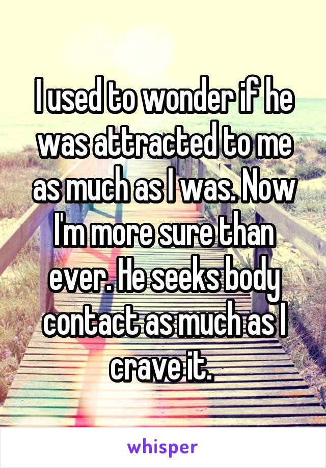 I used to wonder if he was attracted to me as much as I was. Now I'm more sure than ever. He seeks body contact as much as I crave it. 