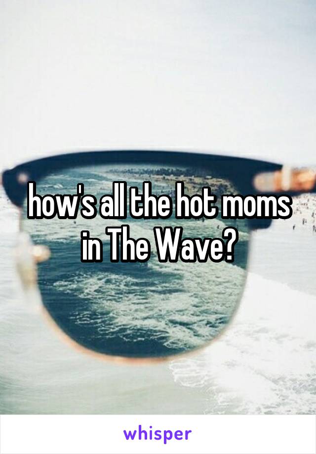 how's all the hot moms in The Wave?