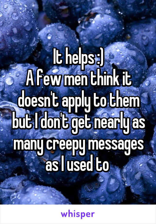  It helps :) 
A few men think it doesn't apply to them but I don't get nearly as many creepy messages as I used to 