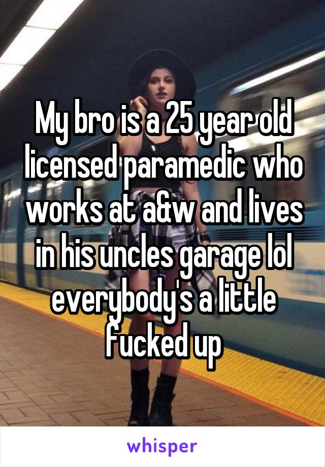 My bro is a 25 year old licensed paramedic who works at a&w and lives in his uncles garage lol everybody's a little fucked up