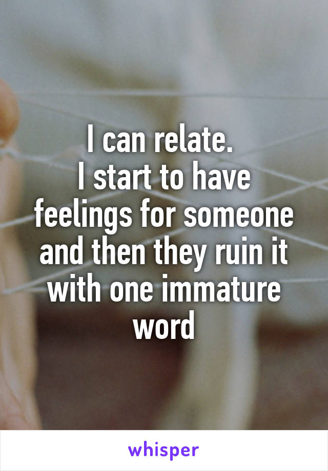 I can relate. 
I start to have feelings for someone and then they ruin it with one immature word
