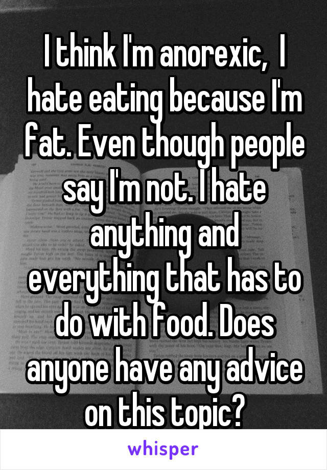 I think I'm anorexic,  I hate eating because I'm fat. Even though people say I'm not. I hate anything and everything that has to do with food. Does anyone have any advice on this topic?