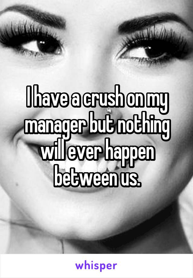 I have a crush on my manager but nothing will ever happen between us.
