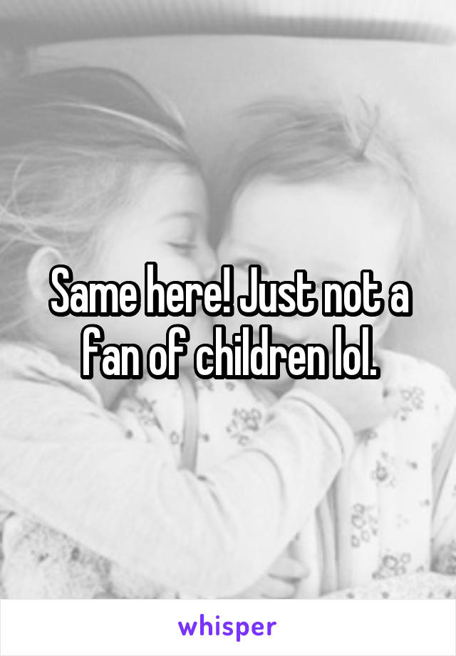 Same here! Just not a fan of children lol.