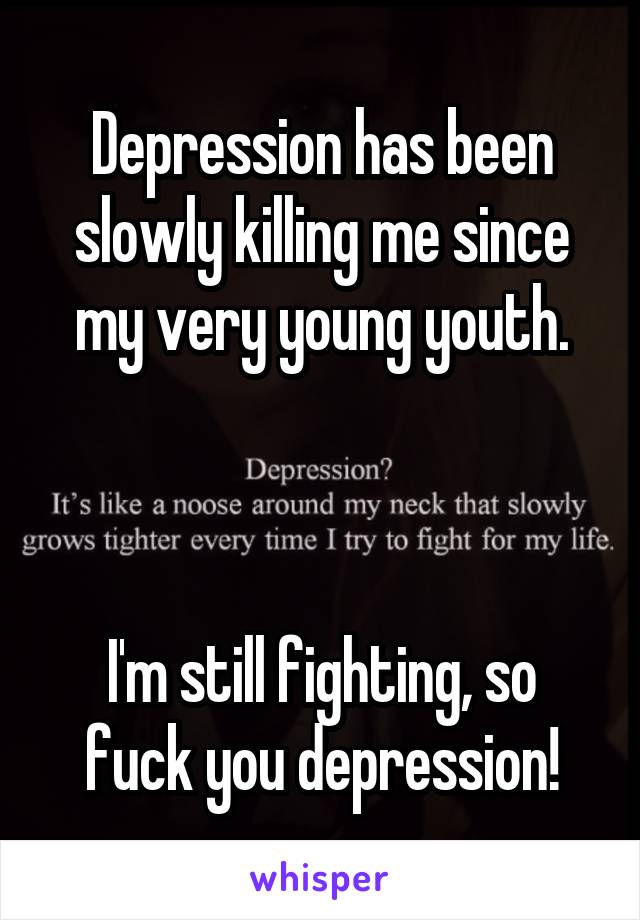 Depression has been slowly killing me since my very young youth.



I'm still fighting, so fuck you depression!
