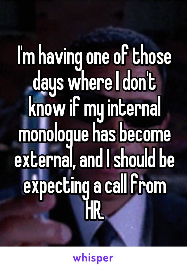 I'm having one of those days where I don't know if my internal monologue has become external, and I should be expecting a call from HR.