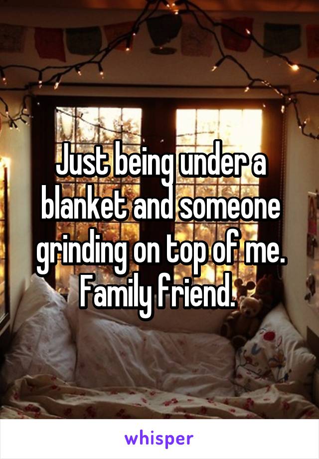 Just being under a blanket and someone grinding on top of me. Family friend. 